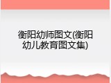 衡阳幼师图文(衡阳幼儿教育图文集)