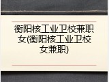 衡阳核工业卫校兼职女(衡阳核工业卫校女兼职)