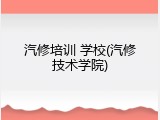 汽修培训 学校(汽修技术学院)