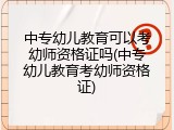 中专幼儿教育可以考幼师资格证吗(中专幼儿教育考幼师资格证)