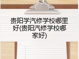 贵阳学汽修学校哪里好(贵阳汽修学校哪家好)