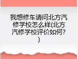 我想修车请问北方汽修学校怎么样(北方汽修学校评价如何？)