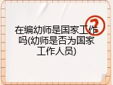 在编幼师是国家工作吗(幼师是否为国家工作人员)