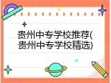 贵州中专学校推荐(贵州中专学校精选)