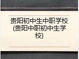贵阳初中生中职学校(贵阳中职初中生学校)