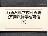 万通汽修学校可靠吗(万通汽修学校可信度)