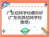 广东幼师学校哪所好(广东优质幼师学校推荐)