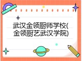 武汉金领厨师学校(金领厨艺武汉学院)