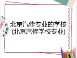 北京汽修专业的学校(北京汽修学校专业)
