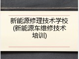 新能源修理技术学校(新能源车维修技术培训)
