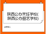 陕西公办烹饪学校(陕西公办厨艺学校)