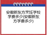 安徽新东方烹饪学校学费多少(安徽新东方学费多少)