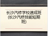 长沙汽修学校速成班(长沙汽修技能短期班)