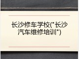 长沙修车学校("长沙汽车维修培训")
