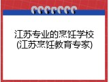 江苏专业的烹饪学校(江苏烹饪教育专家)