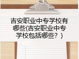 吉安职业中专学校有哪些(吉安职业中专学校包括哪些？)