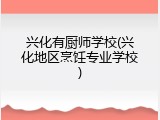 兴化有厨师学校(兴化地区烹饪专业学校)