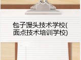 包子馒头技术学校(面点技术培训学校)