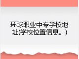 环球职业中专学校地址(学校位置信息。)