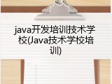 java开发培训技术学校(Java技术学校培训)