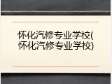 怀化汽修专业学校(怀化汽修专业学校)