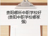 贵阳哪所中职学校好(贵阳中职学校哪家强)