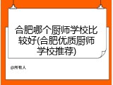 合肥哪个厨师学校比较好(合肥优质厨师学校推荐)