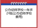 公办幼师学校一年多少钱(公办幼师学校费用)