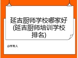延吉厨师学校哪家好(延吉厨师培训学校排名)
