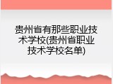 贵州省有那些职业技术学校(贵州省职业技术学校名单)