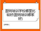 厨师培训学校哪里比较好(厨师培训哪家好)