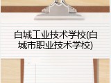 白城工业技术学校(白城市职业技术学校)