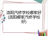 洛阳汽修学校哪家好(洛阳哪家汽修学校好)