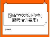 厨师学校培训价格(厨师培训费用)