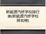 新能源汽修学校排行表(新能源汽修学校排名榜)