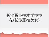 长沙职业技术学校校花(长沙职校美女)