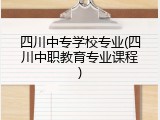 四川中专学校专业(四川中职教育专业课程)