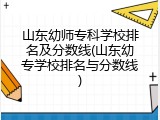 山东幼师专科学校排名及分数线(山东幼专学校排名与分数线)