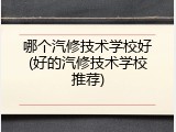哪个汽修技术学校好(好的汽修技术学校推荐)