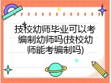 技校幼师毕业可以考编制幼师吗(技校幼师能考编制吗)