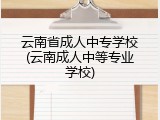 云南省成人中专学校(云南成人中等专业学校)