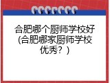 合肥哪个厨师学校好(合肥哪家厨师学校优秀？)