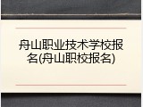 舟山职业技术学校报名(舟山职校报名)
