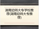 湖南幼师大专学校推荐(湖南幼师大专推荐)