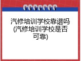 汽修培训学校靠谱吗(汽修培训学校是否可靠)