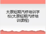 太原短期汽修培训学校(太原短期汽修培训课程)
