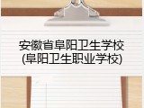 安徽省阜阳卫生学校(阜阳卫生职业学校)
