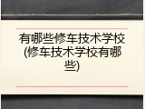 有哪些修车技术学校(修车技术学校有哪些)