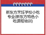 新东方烹饪学校小吃专业(新东方特色小吃课程培训)