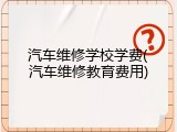 汽车维修学校学费(汽车维修教育费用)